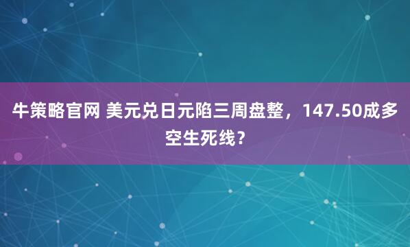 牛策略官网 美元兑日元陷三周盘整，147.50成多空生死线？