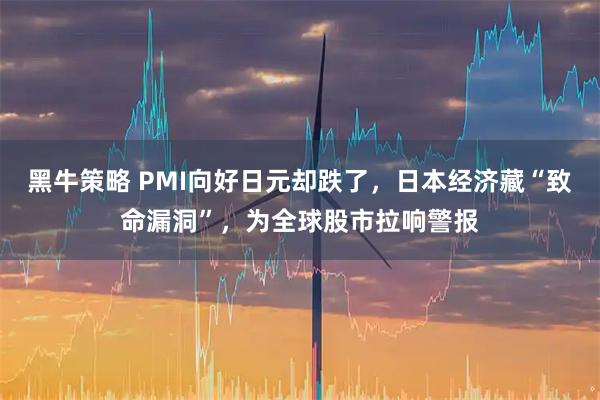 黑牛策略 PMI向好日元却跌了，日本经济藏“致命漏洞”，为全球股市拉响警报