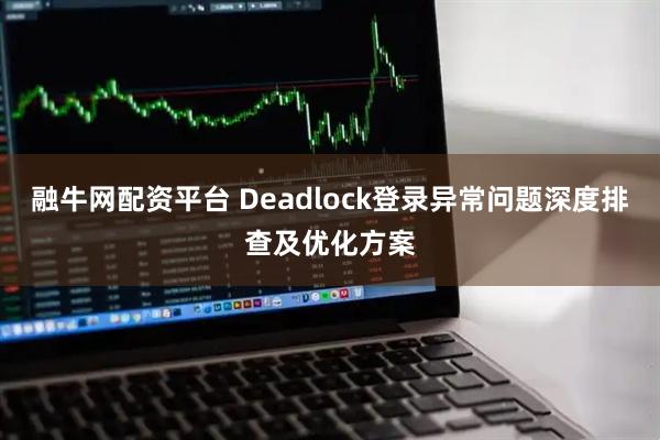 融牛网配资平台 Deadlock登录异常问题深度排查及优化方案