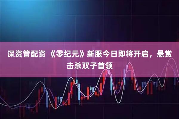 深资管配资 《零纪元》新服今日即将开启，悬赏击杀双子首领