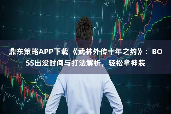 鼎东策略APP下载 《武林外传十年之约》：BOSS出没时间与打法解析，轻松拿神装