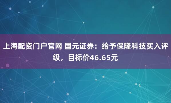 上海配资门户官网 国元证券:给予保隆科技买入评级,目标价46.65元