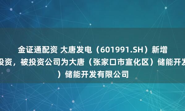 金证通配资 大唐发电（601991.SH）新增一起对外投资，被投资公司为大唐（张家口市宣化区）储能开发有限公司
