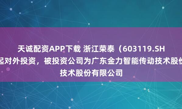 天诚配资APP下载 浙江荣泰（603119.SH）新增一起对外投资，被投资公司为广东金力智能传动技术股份有限公司
