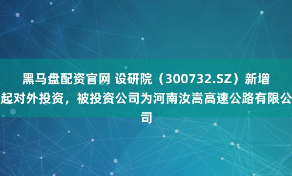 黑马盘配资官网 设研院（300732.SZ）新增一起对外投资，被投资公司为河南汝嵩高速公路有限公司