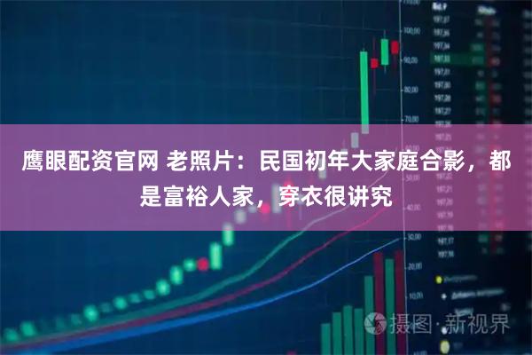 鹰眼配资官网 老照片：民国初年大家庭合影，都是富裕人家，穿衣很讲究