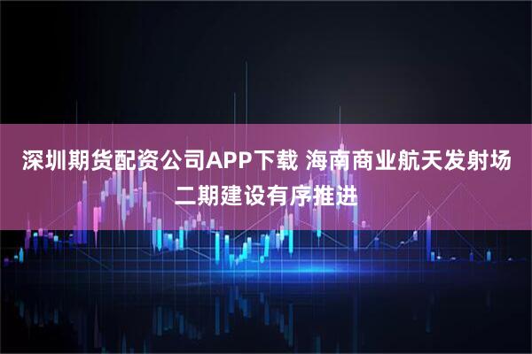 深圳期货配资公司APP下载 海南商业航天发射场二期建设有序推进