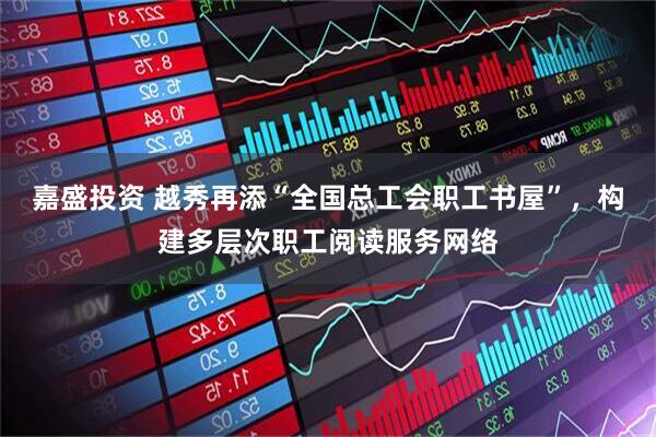 嘉盛投资 越秀再添“全国总工会职工书屋”，构建多层次职工阅读服务网络