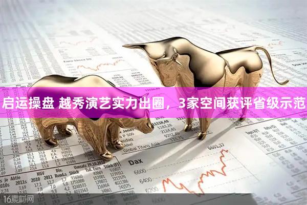 启运操盘 越秀演艺实力出圈，3家空间获评省级示范