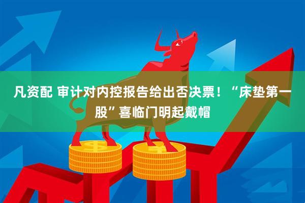 凡资配 审计对内控报告给出否决票！“床垫第一股”喜临门明起戴帽