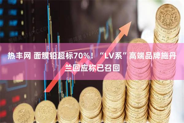 热丰网 面膜铅超标70%！“LV系”高端品牌施丹兰回应称已召回