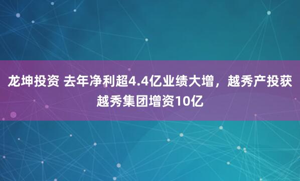 龙坤投资 去年净利超4.4亿业绩大增，越秀产投获越秀集团增资10亿